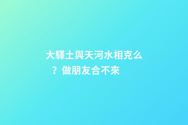 大驛土與天河水相克么？做朋友合不來